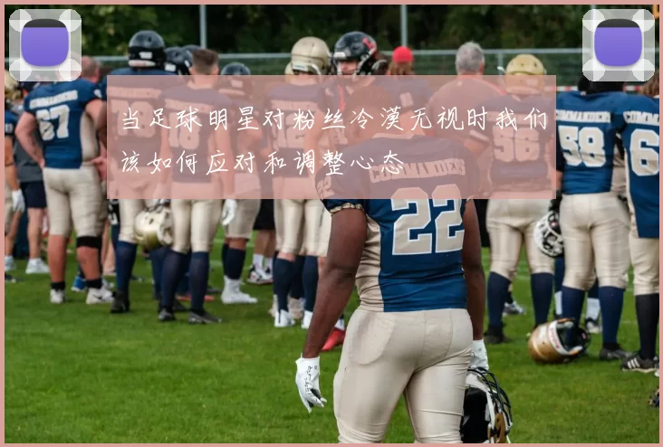 当足球明星对粉丝冷漠无视时我们该如何应对和调整心态
