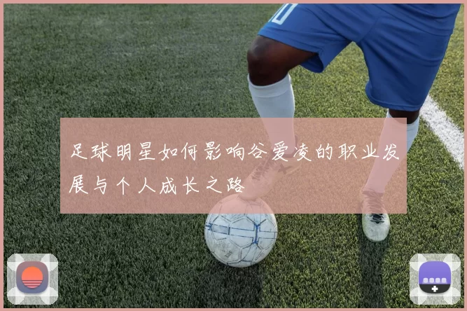 足球明星如何影响谷爱凌的职业发展与个人成长之路