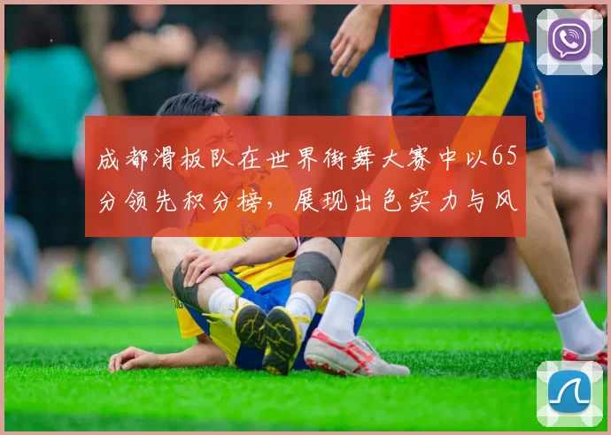 成都滑板队在世界街舞大赛中以65分领先积分榜，展现出色实力与风采