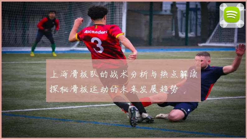 上海滑板队的战术分析与热点解读探秘滑板运动的未来发展趋势