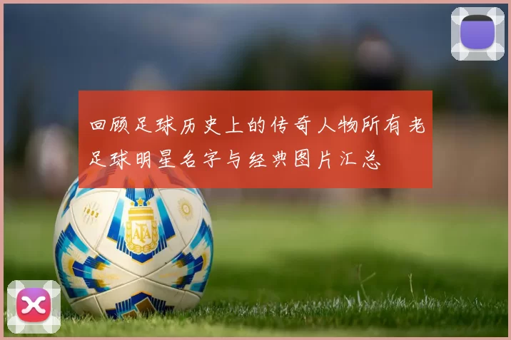 回顾足球历史上的传奇人物所有老足球明星名字与经典图片汇总