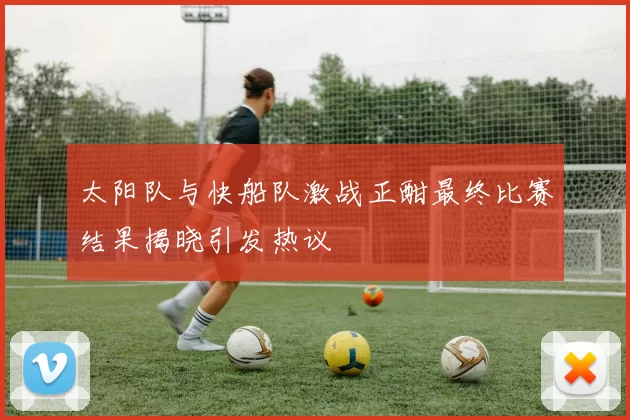 太阳队与快船队激战正酣最终比赛结果揭晓引发热议