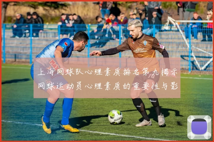 上海网球队心理素质排名第九揭示网球运动员心理素质的重要性与影响