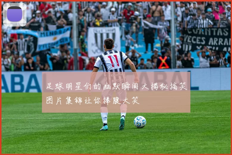 足球明星们的幽默瞬间大揭秘搞笑图片集锦让你捧腹大笑