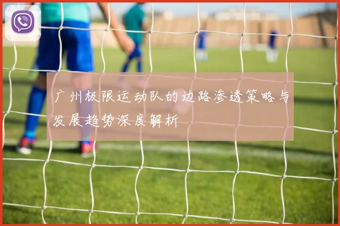 广州极限运动队的边路渗透策略与发展趋势深度解析
