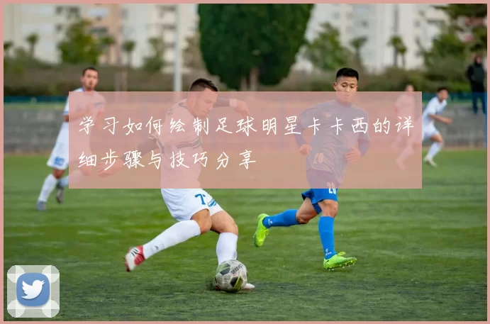 学习如何绘制足球明星卡卡西的详细步骤与技巧分享