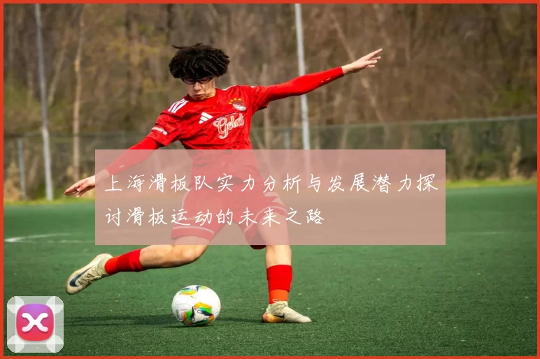 上海滑板队实力分析与发展潜力探讨滑板运动的未来之路