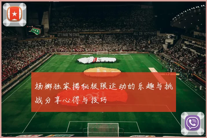 杨娜独家揭秘极限运动的乐趣与挑战分享心得与技巧