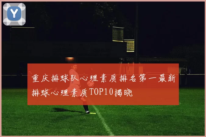 重庆排球队心理素质排名第一最新排球心理素质TOP10揭晓