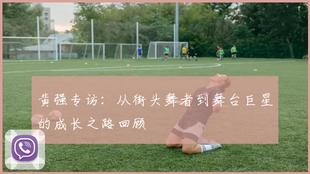 黄强专访：从街头舞者到舞台巨星的成长之路回顾