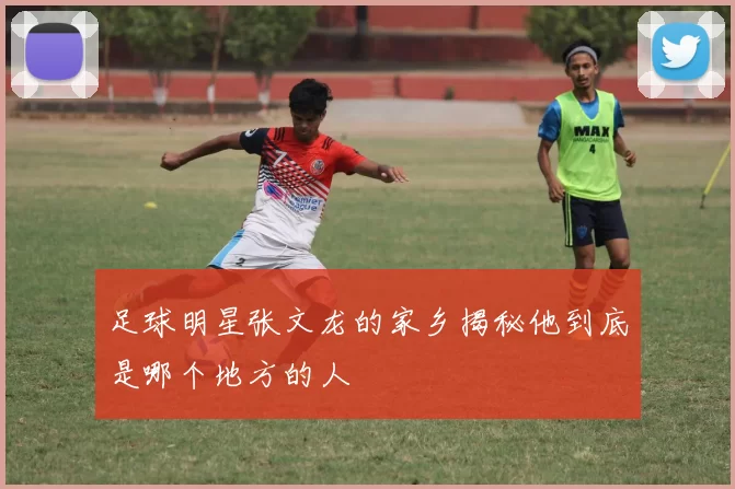 足球明星张文龙的家乡揭秘他到底是哪个地方的人