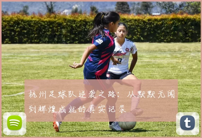 杭州足球队逆袭之路：从默默无闻到辉煌成就的真实记录