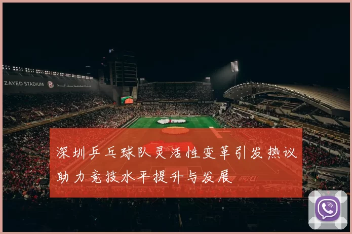 深圳乒乓球队灵活性变革引发热议助力竞技水平提升与发展