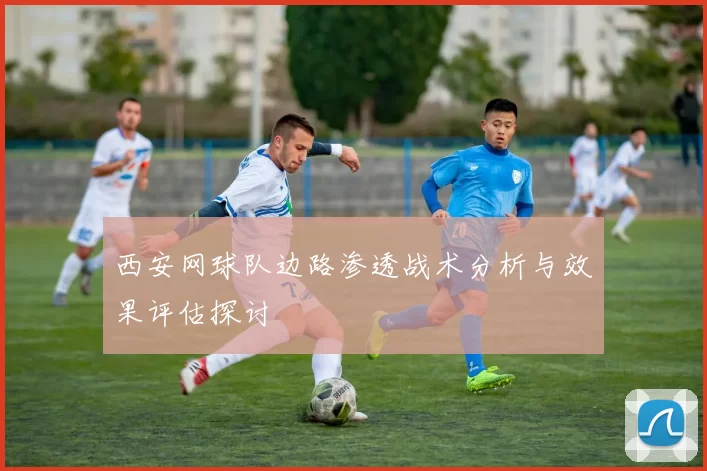 西安网球队边路渗透战术分析与效果评估探讨