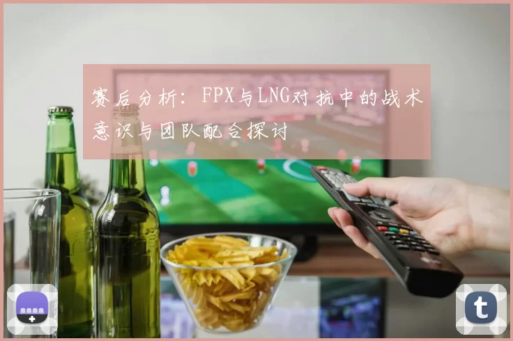 赛后分析：FPX与LNG对抗中的战术意识与团队配合探讨