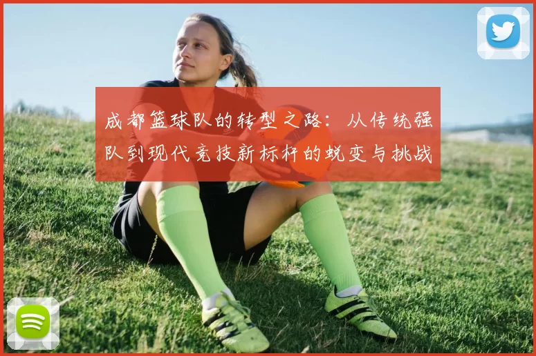 成都篮球队的转型之路：从传统强队到现代竞技新标杆的蜕变与挑战