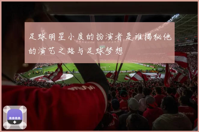 足球明星小度的扮演者是谁揭秘他的演艺之路与足球梦想