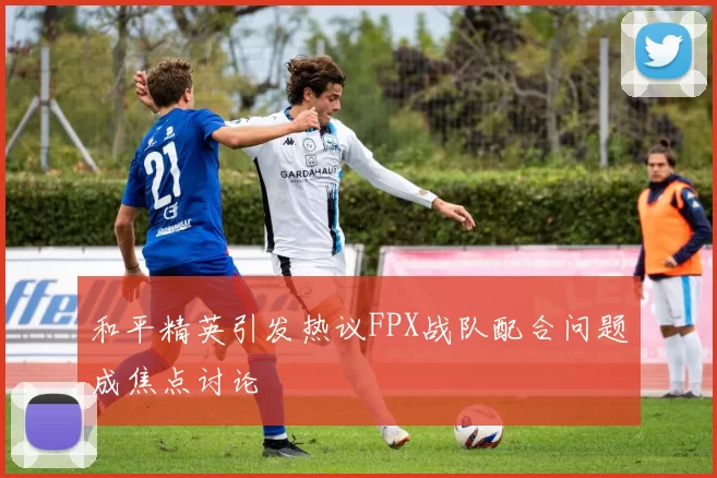 和平精英引发热议FPX战队配合问题成焦点讨论