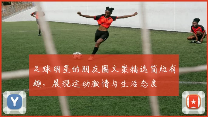 足球明星的朋友圈文案精选简短有趣，展现运动激情与生活态度