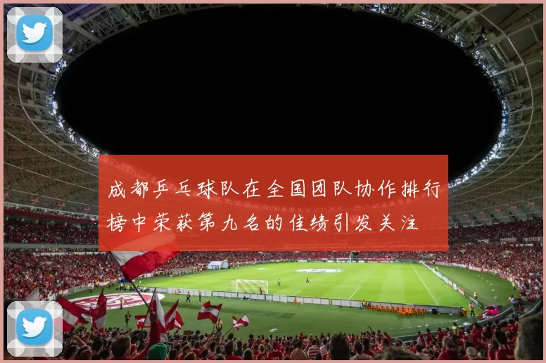 成都乒乓球队在全国团队协作排行榜中荣获第九名的佳绩引发关注