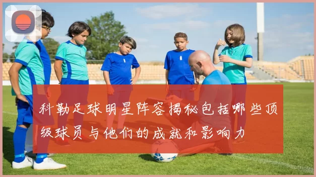 科勒足球明星阵容揭秘包括哪些顶级球员与他们的成就和影响力