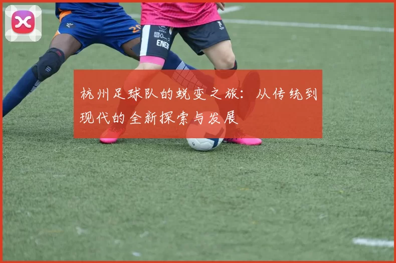 杭州足球队的蜕变之旅：从传统到现代的全新探索与发展