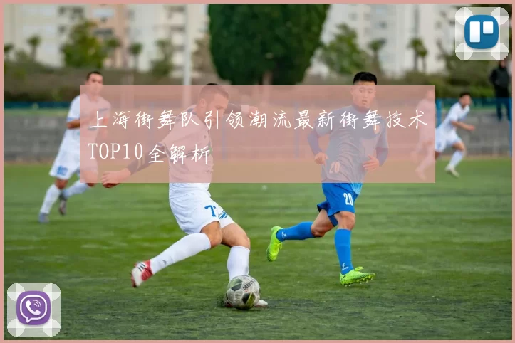 上海街舞队引领潮流最新街舞技术TOP10全解析