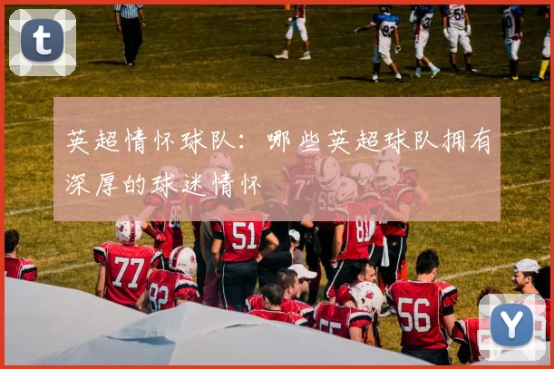 英超情怀球队：哪些英超球队拥有深厚的球迷情怀