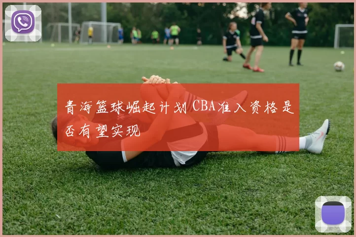 青海篮球崛起计划 CBA准入资格是否有望实现