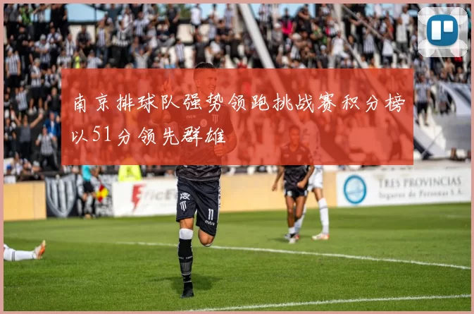 南京排球队强势领跑挑战赛积分榜以51分领先群雄