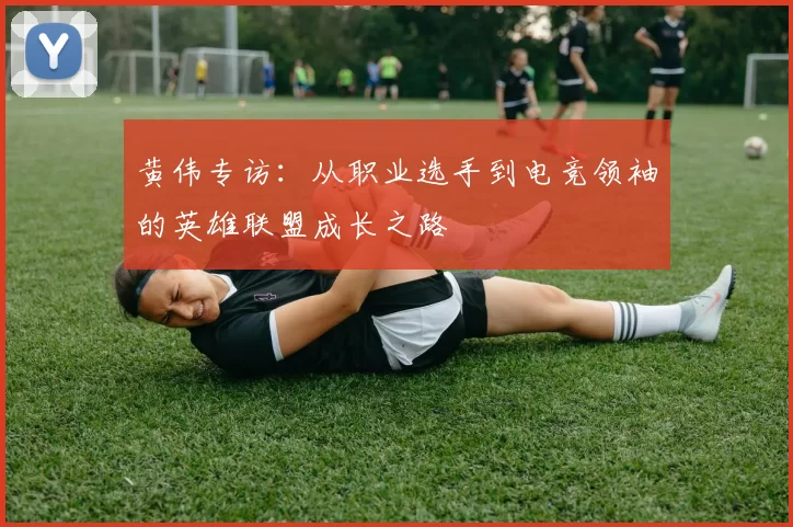 黄伟专访：从职业选手到电竞领袖的英雄联盟成长之路