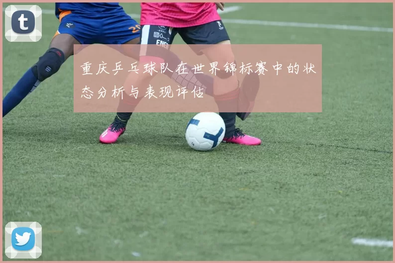 重庆乒乓球队在世界锦标赛中的状态分析与表现评估