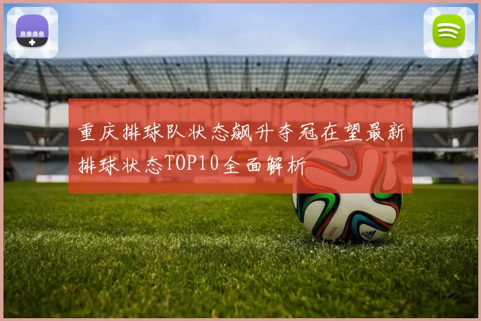 重庆排球队状态飙升夺冠在望最新排球状态TOP10全面解析