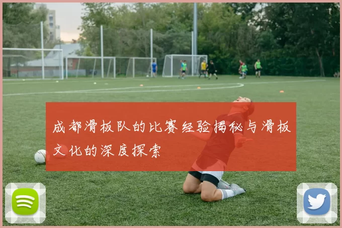 成都滑板队的比赛经验揭秘与滑板文化的深度探索