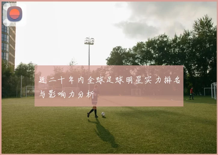 近二十年内全球足球明星实力排名与影响力分析
