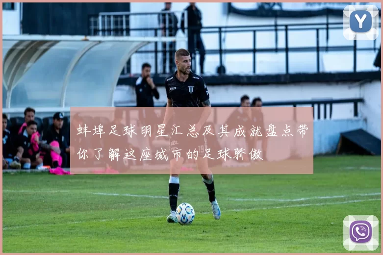 蚌埠足球明星汇总及其成就盘点带你了解这座城市的足球骄傲