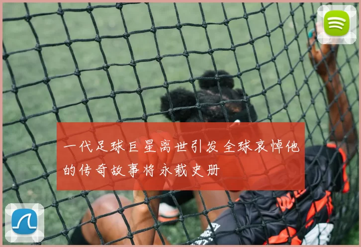 一代足球巨星离世引发全球哀悼他的传奇故事将永载史册