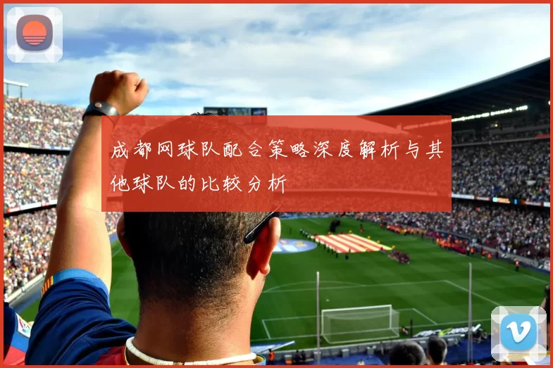 成都网球队配合策略深度解析与其他球队的比较分析