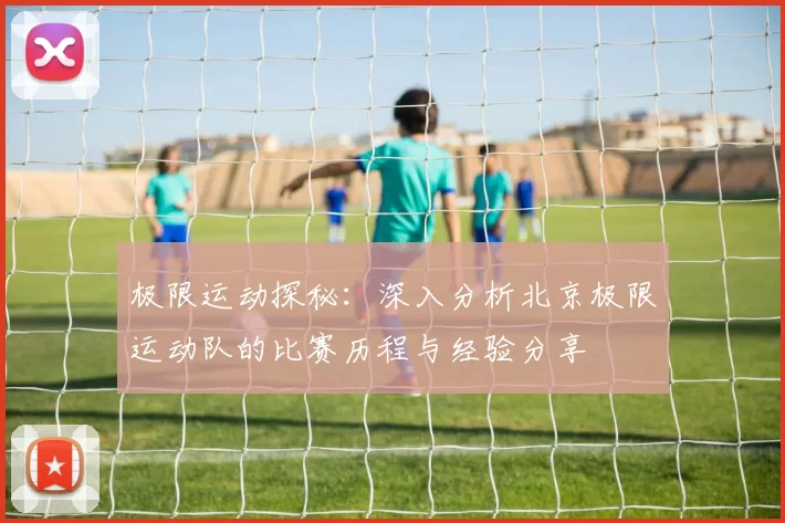 极限运动探秘：深入分析北京极限运动队的比赛历程与经验分享
