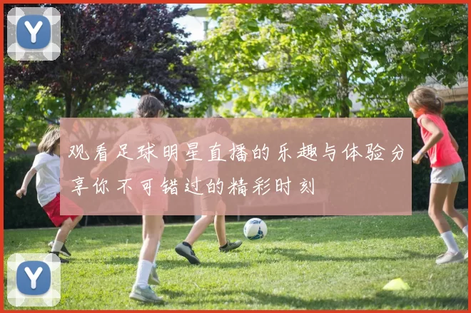 观看足球明星直播的乐趣与体验分享你不可错过的精彩时刻