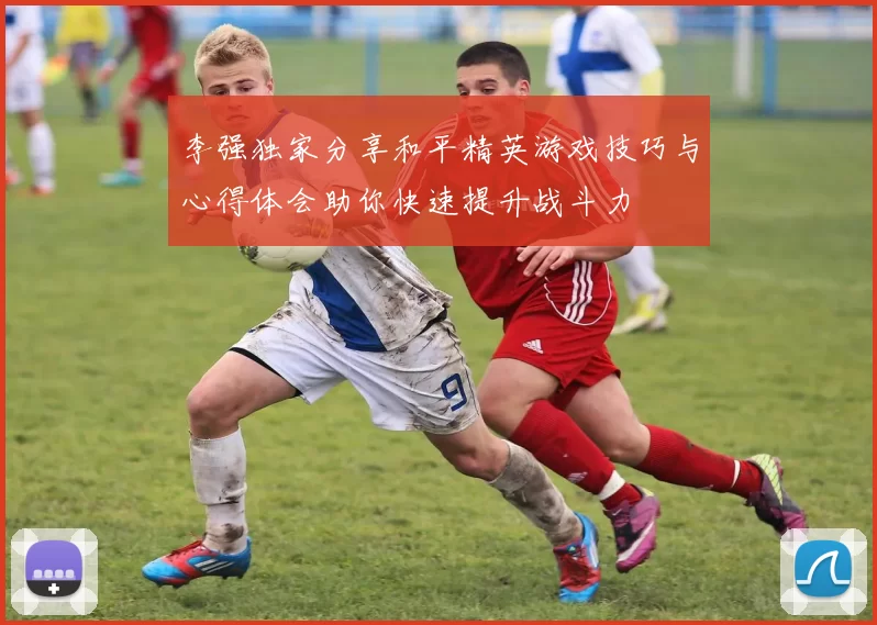 李强独家分享和平精英游戏技巧与心得体会助你快速提升战斗力