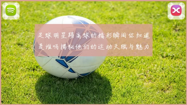 足球明星踢高球的精彩瞬间你知道是谁吗揭秘他们的运动天赋与魅力