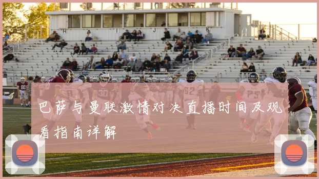 巴萨与曼联激情对决直播时间及观看指南详解