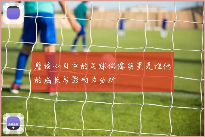 詹俊心目中的足球偶像明星是谁他的成长与影响力分析