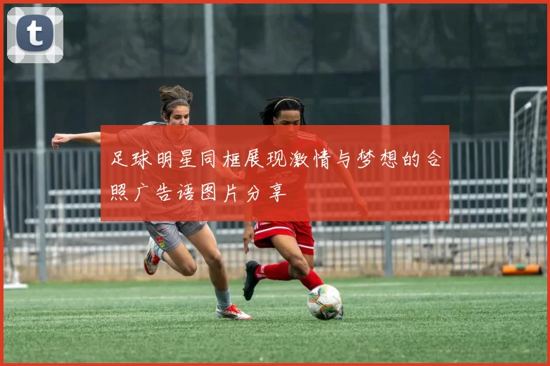 足球明星同框展现激情与梦想的合照广告语图片分享