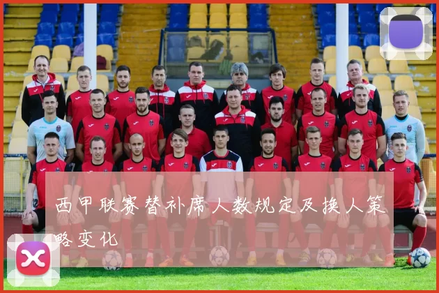 西甲联赛替补席人数规定及换人策略变化
