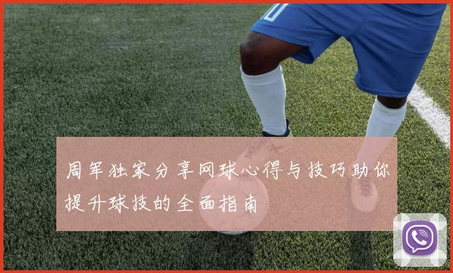 周军独家分享网球心得与技巧助你提升球技的全面指南