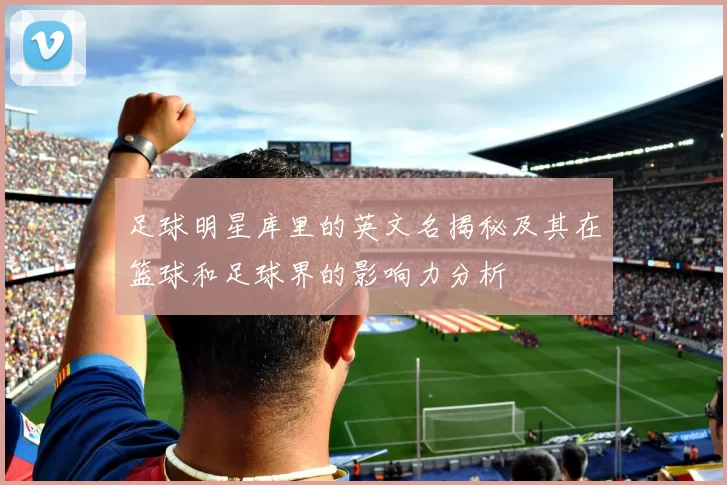足球明星库里的英文名揭秘及其在篮球和足球界的影响力分析