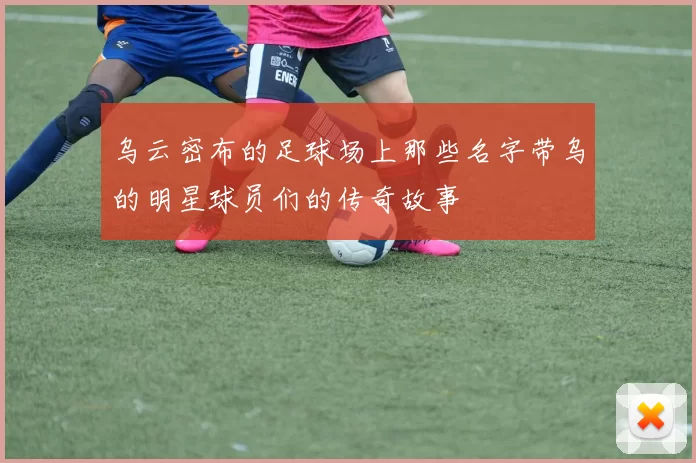 乌云密布的足球场上那些名字带乌的明星球员们的传奇故事