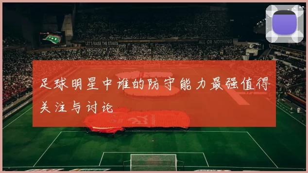 足球明星中谁的防守能力最强值得关注与讨论